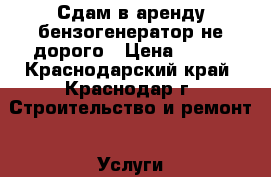 Сдам в аренду бензогенератор не дорого › Цена ­ 600 - Краснодарский край, Краснодар г. Строительство и ремонт » Услуги   